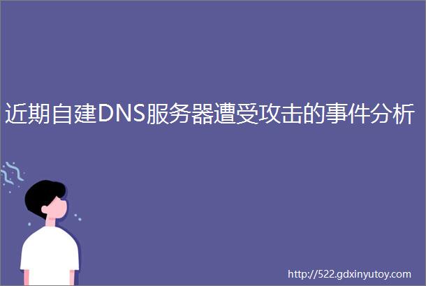 近期自建DNS服务器遭受攻击的事件分析